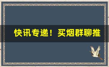 快讯专递！买烟群聊推荐“勃然作色”