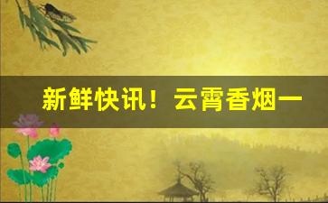 新鲜快讯！云霄香烟一手货源厂家直销批发“树大招风”