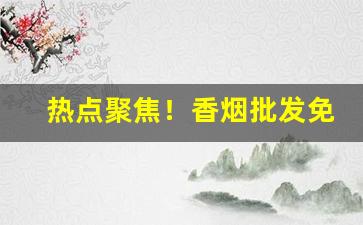 热点聚焦！香烟批发免费招代理“高岸为谷”