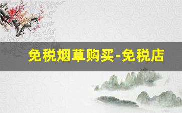 免税烟草购买-免税店购买烟草产品有什么限制