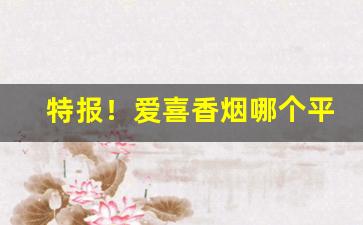 特报！爱喜香烟哪个平台购买“表情达意”