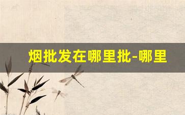 烟批发在哪里批-哪里能批发到便宜的烟