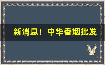 新消息！中华香烟批发一手货源免费代理“掇菁撷华”