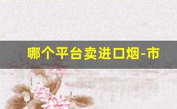 哪个平台卖进口烟-市面上能买到进口烟吗
