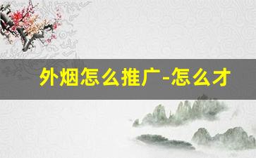 外烟怎么推广-怎么才能卖外烟