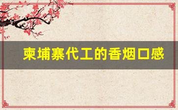 柬埔寨代工的香烟口感好吗-柬埔寨什么牌子的烟最好