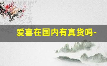 爱喜在国内有真货吗-爱喜在中国卖的有哪几款