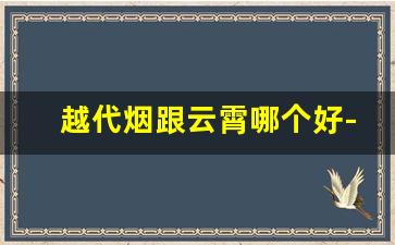 越代烟跟云霄哪个好-怎么看越代香烟是不是正宗的