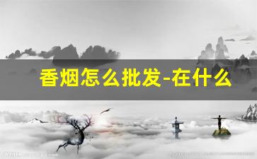 香烟怎么批发-在什么地方可批发香烟