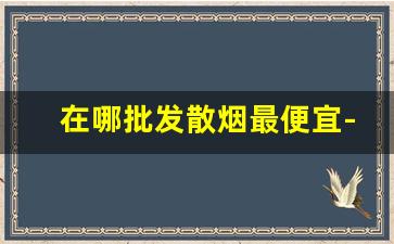 在哪批发散烟最便宜-商店有散烟卖吗