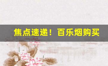 焦点速递！百乐烟购买渠道“博采众议”
