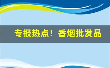 专报热点！香烟批发品质货源“别来无恙”