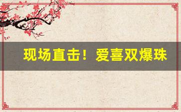 现场直击！爱喜双爆珠在哪买“安神定魄”
