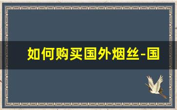 如何购买国外烟丝-国外的顶级烟丝