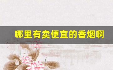 哪里有卖便宜的香烟啊-香烟哪里卖的比较齐全