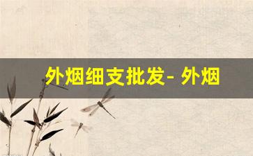 外烟细支批发- 外烟中支的价格行情 