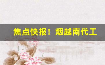 焦点快报！烟越南代工是什么意思“尺缕斗粟”