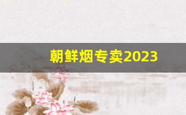 朝鲜烟专卖2023
