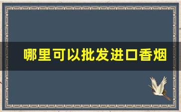 哪里可以批发进口香烟-卖进口烟哪里批发