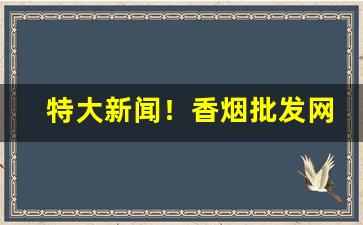 特大新闻！香烟批发网是哪里“出奇取胜”