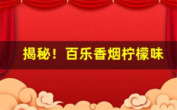 揭秘！百乐香烟柠檬味好抽吗“杜弊清源”