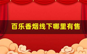 百乐香烟线下哪里有售-百乐香烟哪个地方有卖的