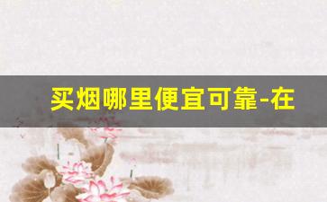 买烟哪里便宜可靠-在哪里买烟可靠一点