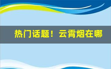 热门话题！云霄烟在哪里有销售的“改行迁善”