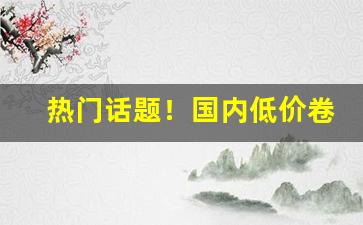 热门话题！国内低价卷烟批发“钓名要誉”