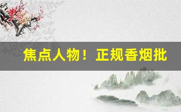 焦点人物！正规香烟批发零售“草繇木条”