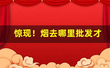 惊现！烟去哪里批发才便宜“刀枪不入”