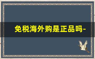 免税海外购是正品吗-全球购免税店的东西是正品吗
