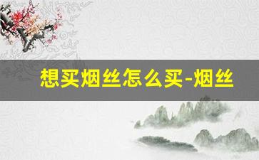 想买烟丝怎么买-烟丝在什么地方可以买到正品