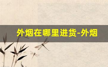 外烟在哪里进货-外烟品牌价格及图片