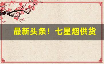 最新头条！七星烟供货商“方外交”