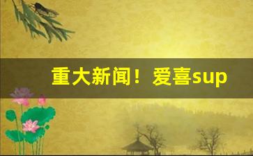 重大新闻！爱喜superslim“沧海横流”