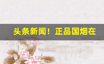 头条新闻！正品国烟在线零售微商“长筭远略”