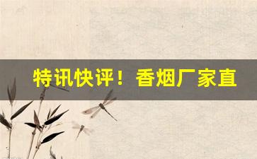特讯快评！香烟厂家直销品质保证！“浩浩荡荡”