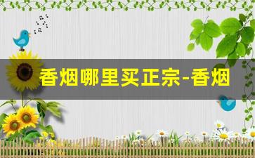 香烟哪里买正宗-香烟怎样买到正品