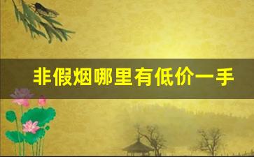 非假烟哪里有低价一手货源-假烟一般怎么卖