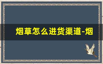 烟草怎么进货渠道-烟草怎么找销路