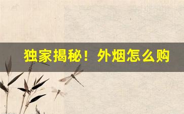独家揭秘！外烟怎么购买免税“斗米尺布”