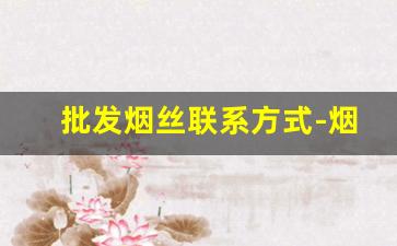 批发烟丝联系方式-烟丝经销商电话号码