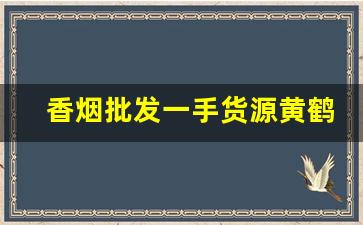 香烟批发一手货源黄鹤楼-黄鹤楼硬蓝中支都在哪有出售