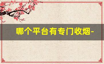 哪个平台有专门收烟-哪里回收烟最正规