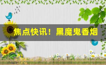 焦点快讯！黑魔鬼香烟代购“大旱望云”