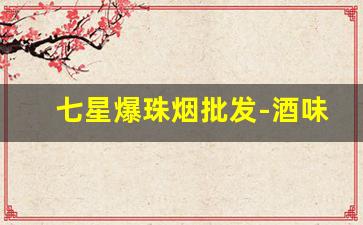 七星爆珠烟批发-酒味爆珠烟牌子及价格