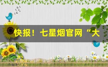 快报！七星烟官网“大祸临头”