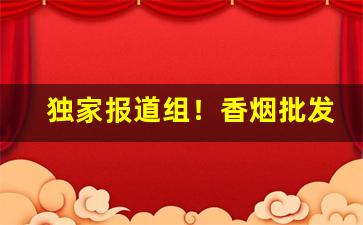 独家报道组！香烟批发利器“根盘蔕结”