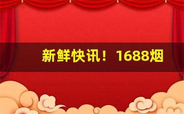 新鲜快讯！1688烟酒厂家货源批发“挨门逐户”